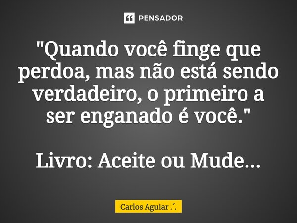 ⁠"Quando você finge que perdoa, mas não está sendo verdadeiro, o primeiro a ser enganado é você." Livro: Aceite ou Mude...... Frase de Carlos Aguiar ...