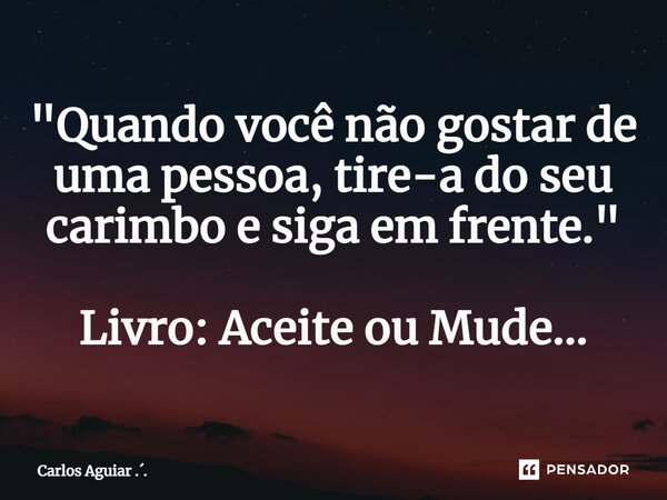 ⁠"Quando você não gostar de uma pessoa, tire-a do seu carimbo e siga em frente." Livro: Aceite ou Mude...... Frase de Carlos Aguiar ...