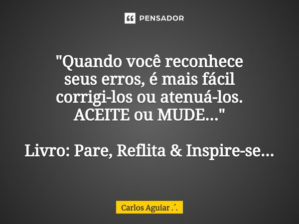 ⁠"Quando você reconhece seus erros, é mais fácil corrigi-los ou atenuá-los. ACEITE ou MUDE..." Livro: Pare, Reflita & Inspire-se...... Frase de Carlos Aguiar ...