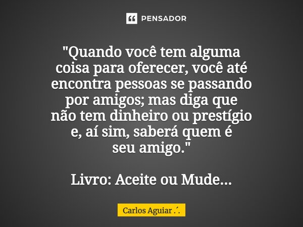 ⁠"Quando você tem alguma coisa para oferecer, você até encontra pessoas se passando por amigos; mas diga que não tem dinheiro ouprestígio e, aí sim, saberá... Frase de Carlos Aguiar ...