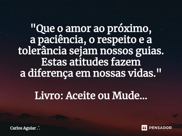 ⁠"Que o amor ao próximo, a paciência, o respeito e a tolerância sejam nossos guias. Estas atitudes fazem a diferença em nossas vidas. " Livro: Aceite ... Frase de Carlos Aguiar ...