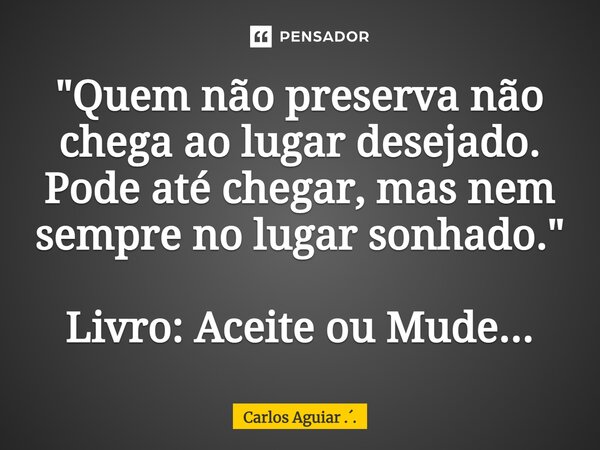 ⁠"Quem não preserva não chega ao lugar desejado. Pode até chegar, mas nem sempre no lugar sonhado." Livro: Aceite ou Mude...... Frase de Carlos Aguiar ...
