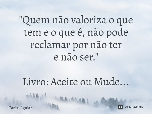 ⁠"Quem não valoriza o que tem e o que é, não pode reclamar por não ter e não ser." Livro: Aceite ou Mude...... Frase de Carlos Aguiar ...