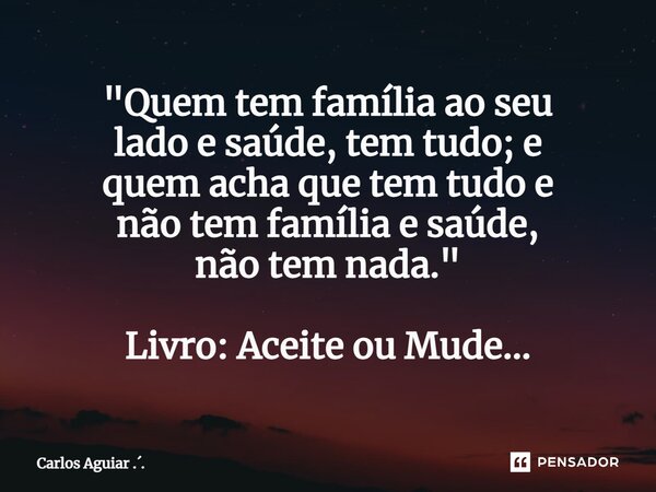 ⁠"Quem tem família ao seu lado e saúde, tem tudo; e quem acha que tem tudo e não tem família e saúde, não tem nada." Livro: Aceite ou Mude...... Frase de Carlos Aguiar ...