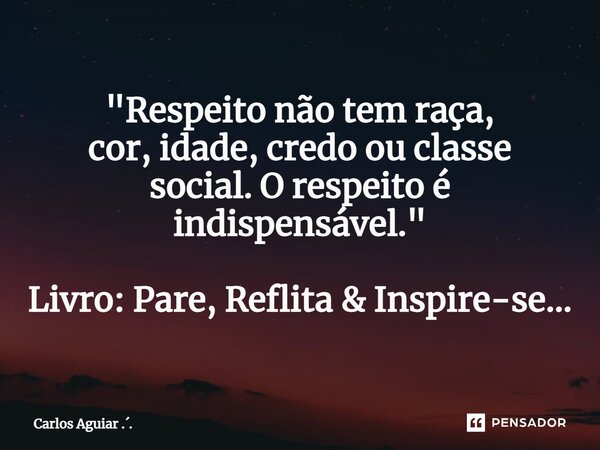 ⁠"Respeito não tem raça, cor, idade, credo ou classe social. O respeito é indispensável." Livro: Pare, Reflita & Inspire-se...... Frase de Carlos Aguiar ...