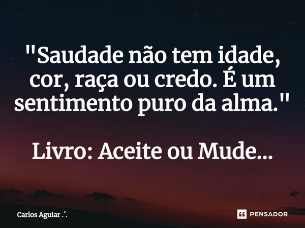 ⁠"Saudade não tem idade, cor, raça ou credo. É um sentimento puro da alma." Livro: Aceite ou Mude...... Frase de Carlos Aguiar ...