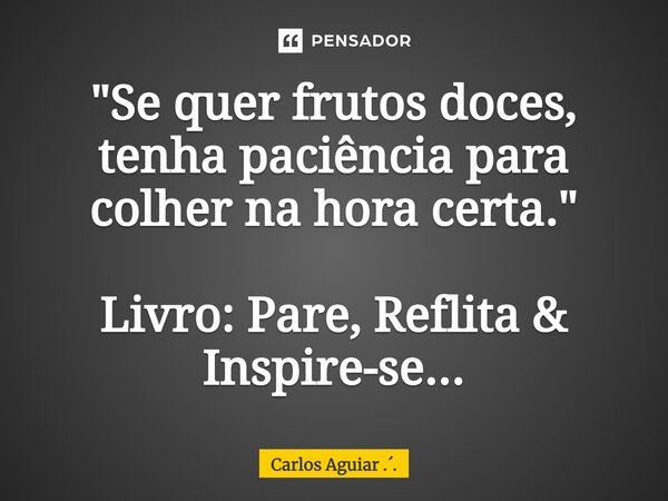 ⁠"Se quer frutos doces, tenha paciência para colher na hora certa." Livro: Pare, Reflita & Inspire-se...... Frase de Carlos Aguiar ...