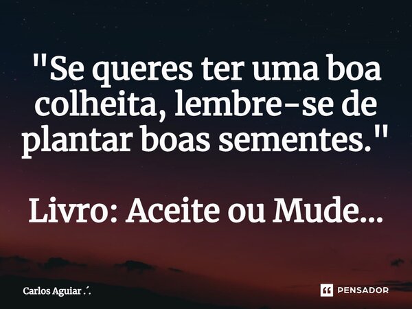⁠"Se queres ter uma boa colheita, lembre-se de plantar boas sementes." Livro: Aceite ou Mude...... Frase de Carlos Aguiar ...