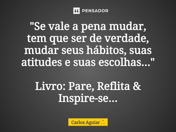 ⁠"Se vale a pena mudar, tem que ser de verdade, mudar seus hábitos, suas atitudes e suas escolhas..." Livro: Pare, Reflita & Inspire-se...... Frase de Carlos Aguiar ...