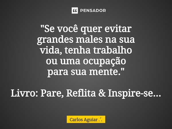 ⁠"Se você quer evitar grandes males na sua vida, tenha trabalho ou uma ocupação para sua mente." Livro: Pare, Reflita & Inspire-se...... Frase de Carlos Aguiar ...