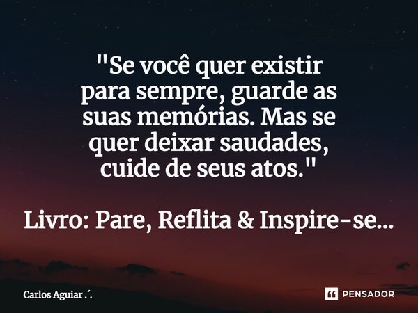 ⁠"Se você quer existir para sempre, guarde as suas memórias. Mas se quer deixar saudades, cuide de seus atos." Livro: Pare, Reflita & Inspire-se..... Frase de Carlos Aguiar ...