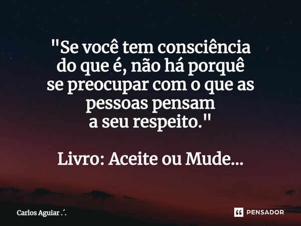 ⁠"Se você tem consciência do que é, não há porquê se preocupar com o que as pessoas pensam a seu respeito." Livro: Aceite ou Mude...... Frase de Carlos Aguiar ...