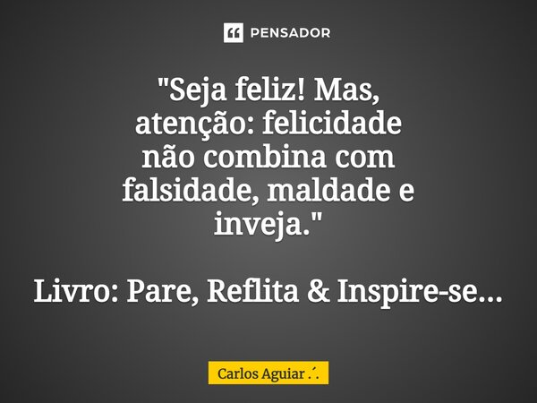 ⁠"Seja feliz! Mas, atenção: felicidade não combina com falsidade, maldade e inveja." Livro: Pare, Reflita & Inspire-se...... Frase de Carlos Aguiar ...