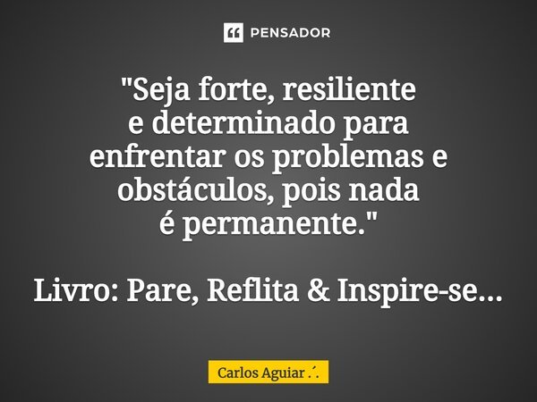 ⁠"Seja forte, resiliente e determinado para enfrentar os problemas e obstáculos, pois nada é permanente." Livro: Pare, Reflita & Inspire-se...... Frase de Carlos Aguiar ...