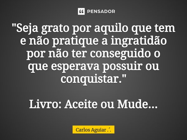 ⁠"Seja grato por aquilo que tem e não pratique a ingratidão por não ter conseguido o que esperava possuir ou conquistar." Livro: Aceite ou Mude...... Frase de Carlos Aguiar ...