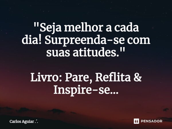⁠"Seja melhor a cada dia! Surpreenda-se com suas atitudes." Livro: Pare, Reflita & Inspire-se...... Frase de Carlos Aguiar ...