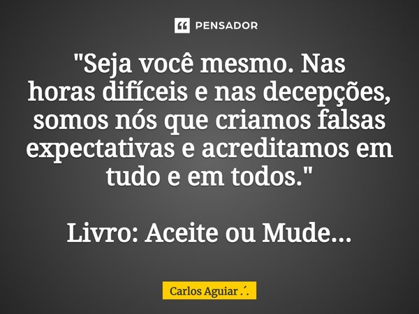 ⁠⁠"Seja você mesmo. Nas horas difíceis e nas decepções, somos nós que criamos falsas expectativas e acreditamos em tudo e em todos." Livro: Aceite ou ... Frase de Carlos Aguiar ...