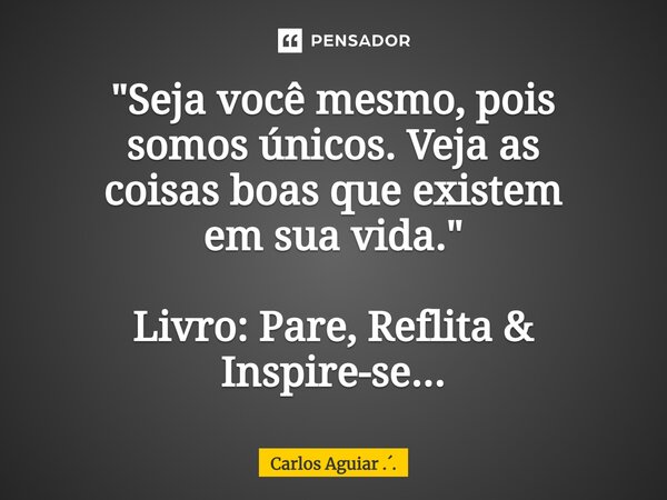 ⁠"Seja você mesmo, pois somos únicos. Veja as coisas boas que existem em sua vida." Livro: Pare, Reflita & Inspire-se...... Frase de Carlos Aguiar ...