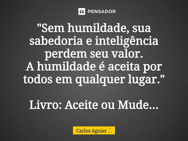 ⁠"Sem humildade, sua sabedoria e inteligência perdem seu valor. A humildade é aceita por todos em qualquer lugar." Livro: Aceite ou Mude...... Frase de Carlos Aguiar ...