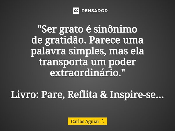 ⁠"Ser grato é sinônimo de gratidão. Parece uma palavra simples, mas ela transporta um poder extraordinário." Livro: Pare, Reflita & Inspire-se...... Frase de Carlos Aguiar ...