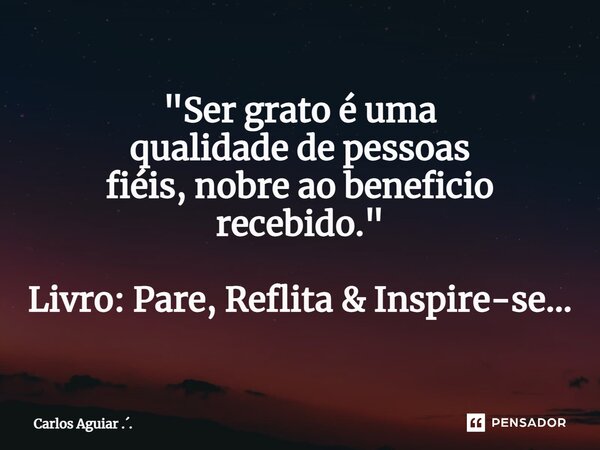 ⁠"Ser grato é uma qualidade de pessoas fiéis, nobre ao beneficio recebido." Livro: Pare, Reflita & Inspire-se...... Frase de Carlos Aguiar ...