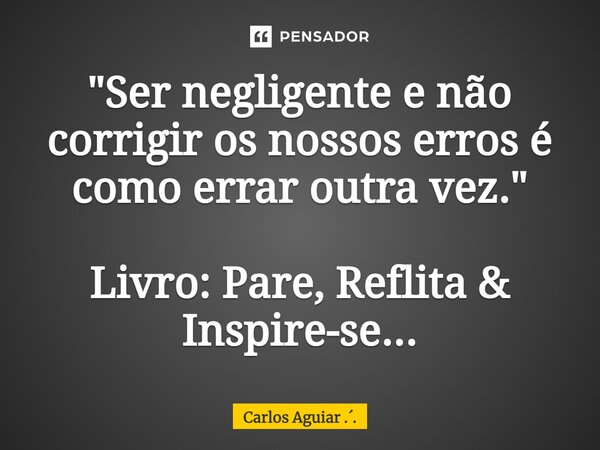 ⁠"Ser negligente e não corrigir os nossos erros é como errar outra vez." Livro: Pare, Reflita & Inspire-se...... Frase de Carlos Aguiar ...