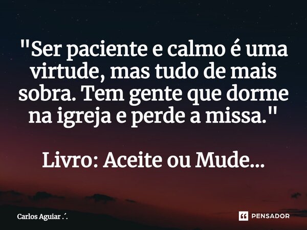 ⁠"Ser paciente e calmo é uma virtude, mas tudo de mais sobra. Tem gente que dorme na igreja e perde a missa." Livro: Aceite ou Mude...... Frase de Carlos Aguiar ...