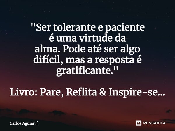 ⁠"Ser tolerante e paciente é uma virtude da alma. Pode até ser algo difícil, mas a resposta é gratificante." Livro: Pare, Reflita & Inspire-se...... Frase de Carlos Aguiar ...