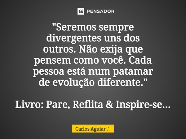 ⁠"Seremos sempre divergentes uns dos outros. Não exija que pensem como você. Cada pessoa está num patamar de evolução diferente." Livro: Pare, Reflita... Frase de Carlos Aguiar ...