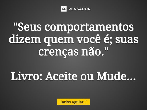 ⁠"Seus comportamentos dizem quem você é; suas crenças não." Livro: Aceite ou Mude...... Frase de Carlos Aguiar ...