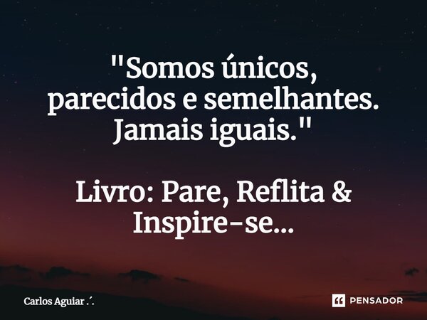 ⁠"Somos únicos, parecidos e semelhantes. Jamais iguais." Livro: Pare, Reflita & Inspire-se...... Frase de Carlos Aguiar ...