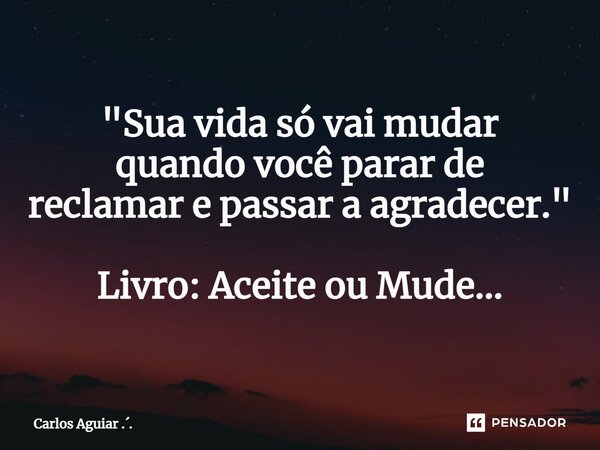 ⁠"Sua vida só vai mudar quando você parar de reclamar e passar a agradecer." Livro: Aceite ou Mude...... Frase de Carlos Aguiar ...