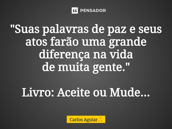 ⁠"Suas palavras de paz e seus atos farão uma grande diferença na vida de muita gente." Livro: Aceite ou Mude...... Frase de Carlos Aguiar ...