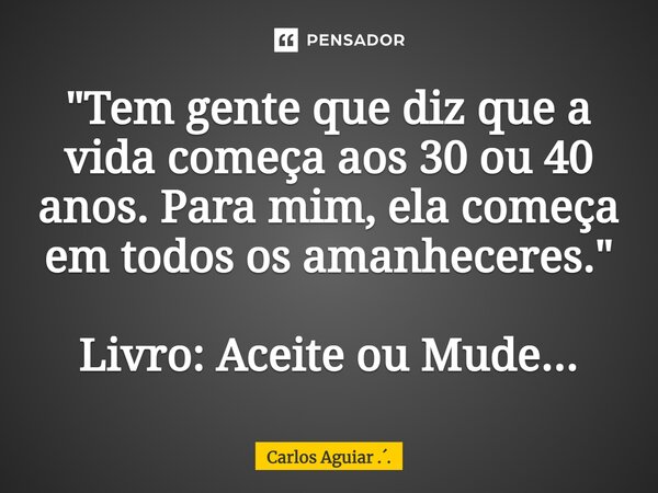 ⁠"Tem gente que diz que a vida começa aos 30 ou 40 anos. Para mim, ela começa em todos os amanheceres." Livro: Aceite ou Mude...... Frase de Carlos Aguiar ...