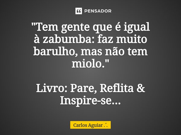⁠"Tem gente que é igual à zabumba: faz muito barulho, mas não tem miolo." Livro: Pare, Reflita & Inspire-se...... Frase de Carlos Aguiar ...