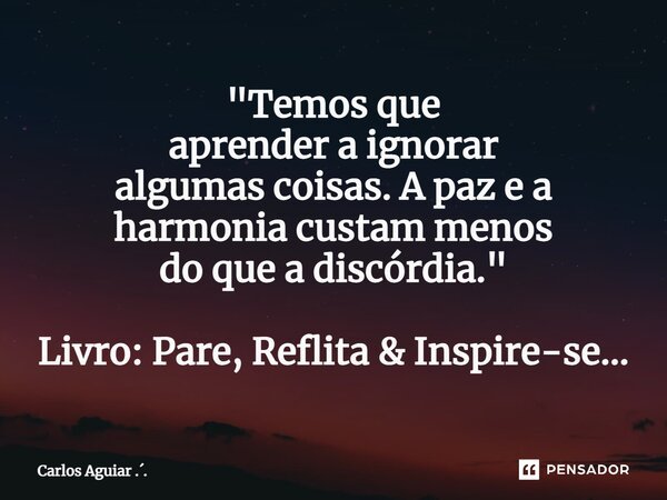 ⁠"Temos que aprender a ignorar algumas coisas. A paz e a harmonia custam menos do que a discórdia." Livro: Pare, Reflita & Inspire-se...... Frase de Carlos Aguiar ...