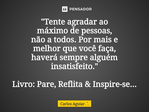 ⁠"Tente agradar ao máximo de pessoas, não a todos. Por mais e melhor que você faça, haverá sempre alguém insatisfeito." Livro: Pare, Reflita & Ins... Frase de Carlos Aguiar ...