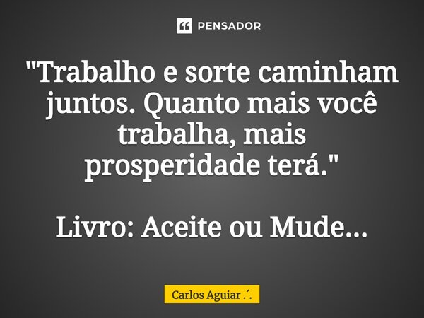 ⁠"Trabalho e sorte caminham juntos. Quanto mais você trabalha, mais prosperidade terá." Livro: Aceite ou Mude...... Frase de Carlos Aguiar ...