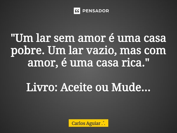 ⁠"Um lar sem amor é uma casa pobre. Um lar vazio, mas com amor, é uma casa rica." Livro: Aceite ou Mude...... Frase de Carlos Aguiar ...