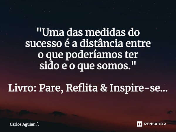 ⁠"Uma das medidas do sucesso é a distância entre o que poderíamos ter sido e o que somos." Livro: Pare, Reflita & Inspire-se...... Frase de Carlos Aguiar ...