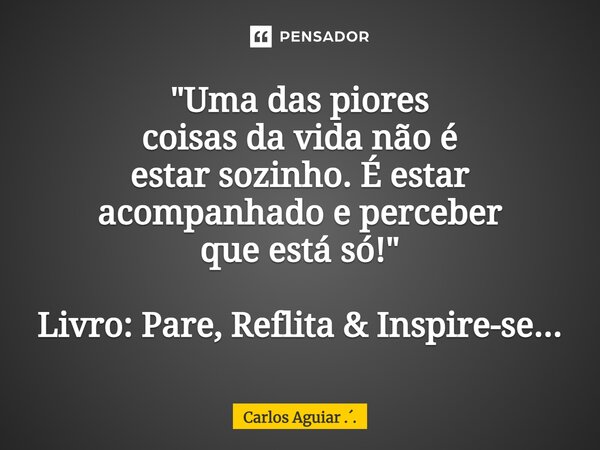 ⁠"Uma das piores coisas da vida não é estar sozinho. É estar acompanhado e perceber que está só! " Livro: Pare, Reflita & Inspire-se...... Frase de Carlos Aguiar ...