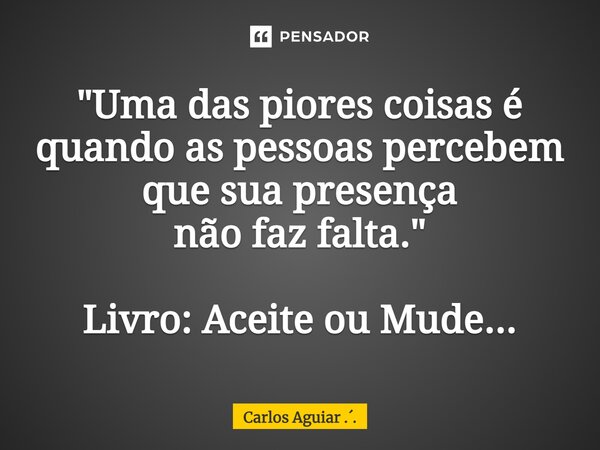 ⁠"Uma das piores coisas é quando as pessoas percebem que sua presença não faz falta." Livro: Aceite ou Mude...... Frase de Carlos Aguiar ...