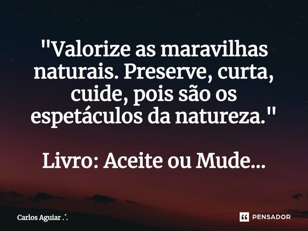 ⁠"Valorize as maravilhas naturais. Preserve, curta, cuide, pois são os espetáculos da natureza." Livro: Aceite ou Mude...... Frase de Carlos Aguiar ...