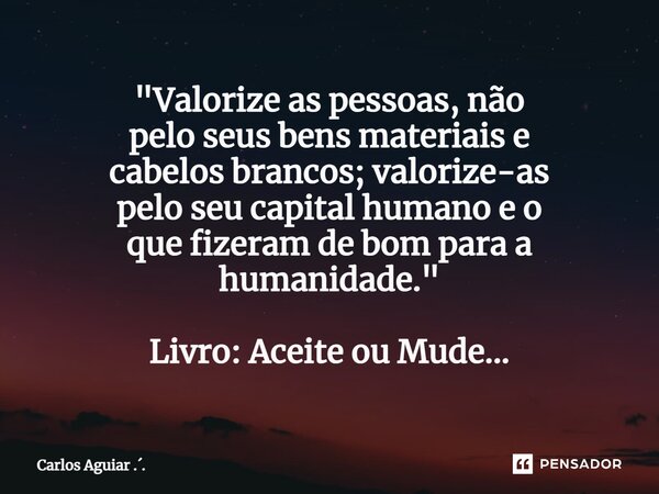 ⁠"Valorize as pessoas, não pelo seus bens materiais e cabelos brancos; valorize-as pelo seu capital humano e o que fizeram de bom para a humanidade." ... Frase de Carlos Aguiar ...