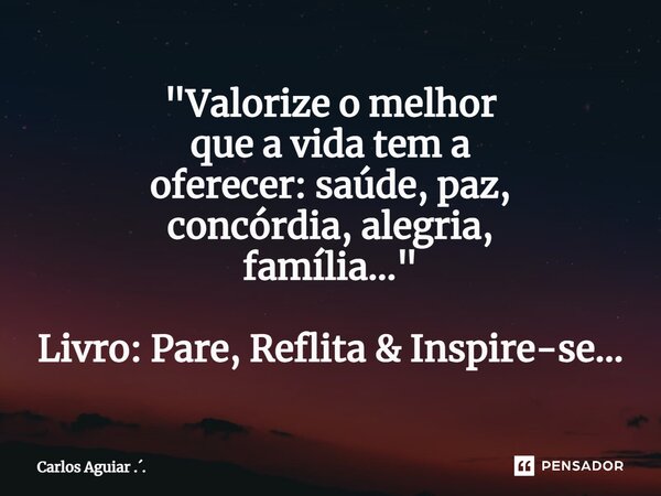 ⁠"Valorize o melhor que a vida tem a oferecer: saúde, paz, concórdia, alegria, família..." Livro: Pare, Reflita & Inspire-se...... Frase de Carlos Aguiar ...