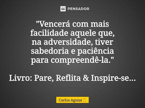 ⁠"Vencerá com mais facilidade aquele que, na adversidade, tiver sabedoria e paciência para compreendê-la." Livro: Pare, Reflita & Inspire-se...... Frase de Carlos Aguiar ...