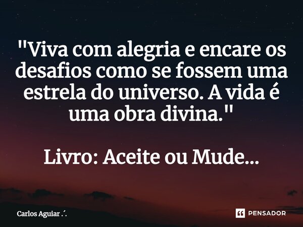 ⁠"Viva com alegria e encare os desafios como se fossem uma estrela do universo. A vida é uma obra divina." Livro: Aceite ou Mude...... Frase de Carlos Aguiar ...