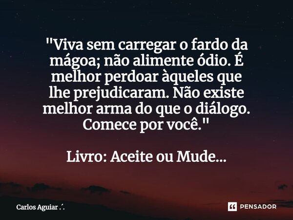 ⁠"Viva sem carregar o fardo da mágoa; não alimente ódio. É melhor perdoar àqueles que lhe prejudicaram. Não existe melhor arma do que o diálogo. Comece por... Frase de Carlos Aguiar ...