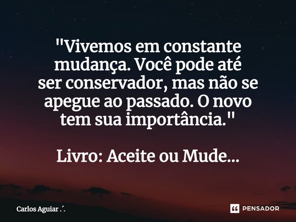 ⁠"Vivemos em constante mudança. Você pode até ser conservador, mas não se apegue ao passado. O novo tem sua importância." Livro: Aceite ou Mude...... Frase de Carlos Aguiar ...