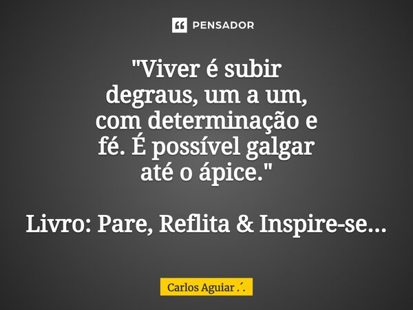 ⁠"Viver é subir degraus, um a um, com determinação e fé. É possível galgar até o ápice." Livro: Pare, Reflita & Inspire-se...... Frase de Carlos Aguiar ...
